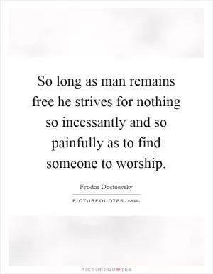 So long as man remains free he strives for nothing so incessantly and so painfully as to find someone to worship Picture Quote #1