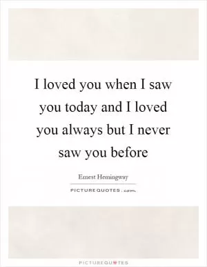 I loved you when I saw you today and I loved you always but I never saw you before Picture Quote #1