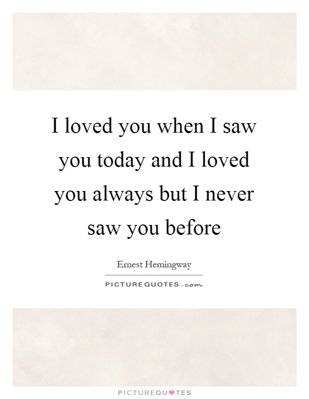 I loved you when I saw you today and I loved you always but I never saw you before Picture Quote #1