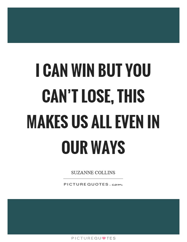 I can win but you can't lose, this makes us all even in our ways Picture Quote #1