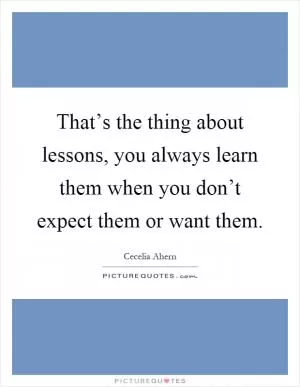 That’s the thing about lessons, you always learn them when you don’t expect them or want them Picture Quote #1