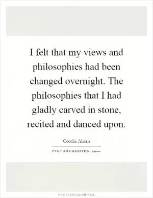 I felt that my views and philosophies had been changed overnight. The philosophies that I had gladly carved in stone, recited and danced upon Picture Quote #1