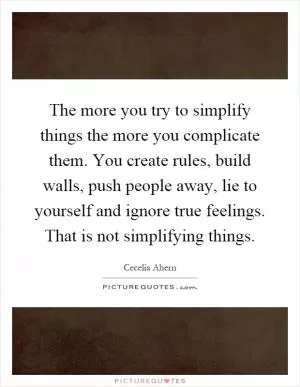 The more you try to simplify things the more you complicate them. You create rules, build walls, push people away, lie to yourself and ignore true feelings. That is not simplifying things Picture Quote #1