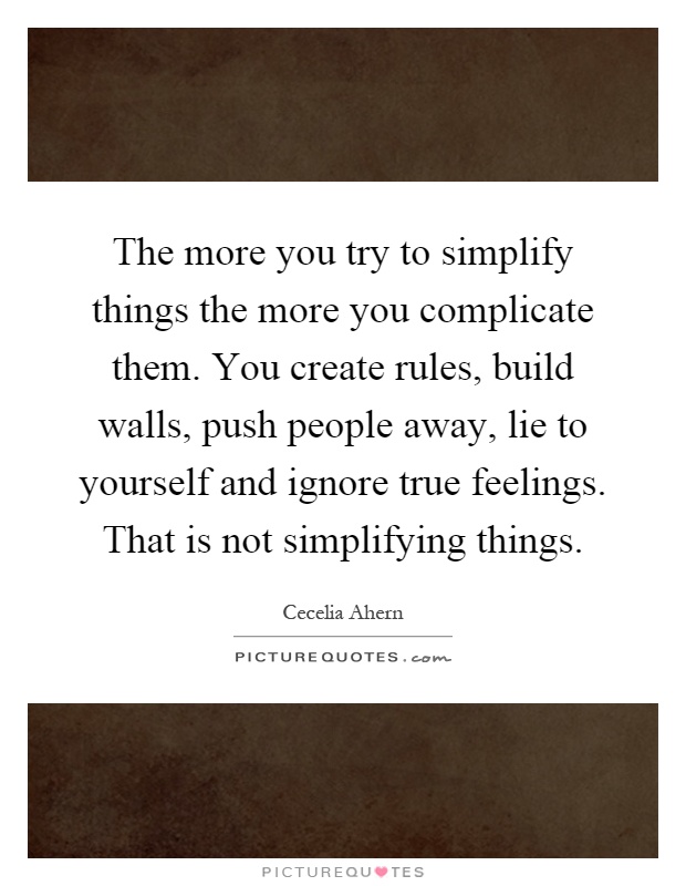 The more you try to simplify things the more you complicate them. You create rules, build walls, push people away, lie to yourself and ignore true feelings. That is not simplifying things Picture Quote #1