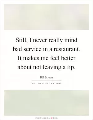 Still, I never really mind bad service in a restaurant. It makes me feel better about not leaving a tip Picture Quote #1