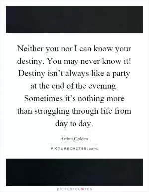 Neither you nor I can know your destiny. You may never know it! Destiny isn’t always like a party at the end of the evening. Sometimes it’s nothing more than struggling through life from day to day Picture Quote #1
