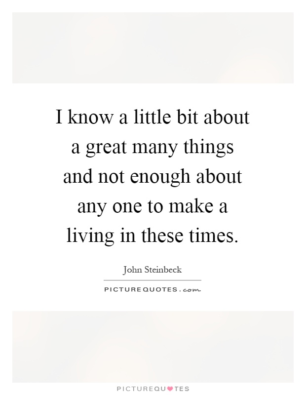 I know a little bit about a great many things and not enough about any one to make a living in these times Picture Quote #1