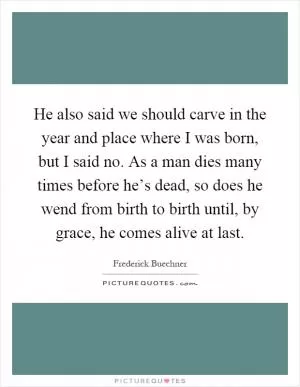 He also said we should carve in the year and place where I was born, but I said no. As a man dies many times before he’s dead, so does he wend from birth to birth until, by grace, he comes alive at last Picture Quote #1