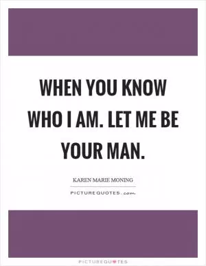 When you know who I am. Let me be your man Picture Quote #1