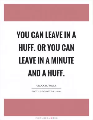 You can leave in a huff. Or you can leave in a minute and a huff Picture Quote #1