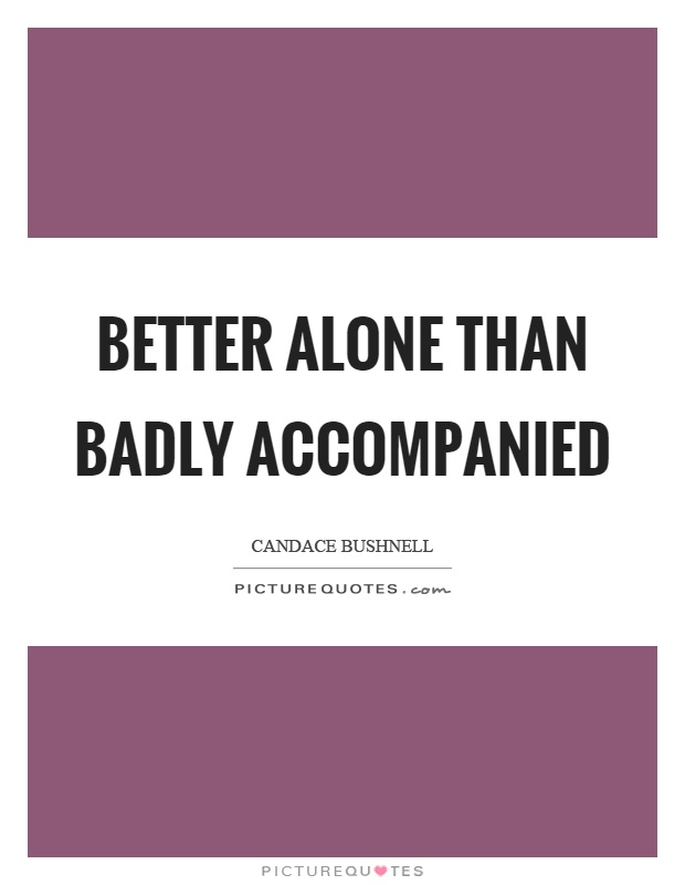 Better alone than badly accompanied Picture Quote #1