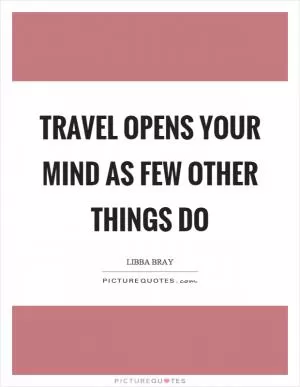 Travel opens your mind as few other things do Picture Quote #1