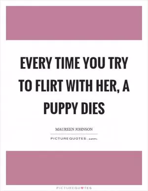 Every time you try to flirt with her, a puppy dies Picture Quote #1