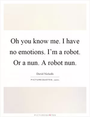 Oh you know me. I have no emotions. I’m a robot. Or a nun. A robot nun Picture Quote #1