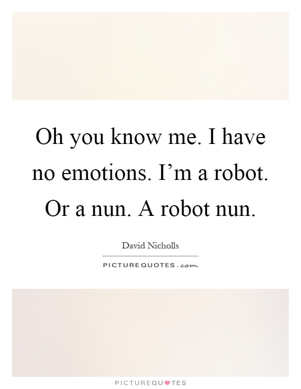 Oh you know me. I have no emotions. I'm a robot. Or a nun. A robot nun Picture Quote #1