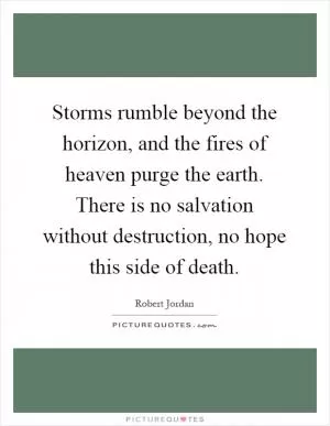 Storms rumble beyond the horizon, and the fires of heaven purge the earth. There is no salvation without destruction, no hope this side of death Picture Quote #1