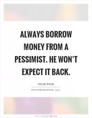 Always borrow money from a pessimist. He won’t expect it back Picture Quote #1