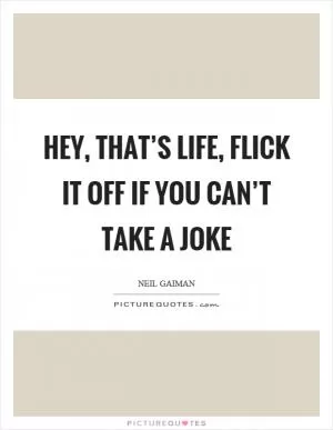 Hey, that’s life, flick it off if you can’t take a joke Picture Quote #1