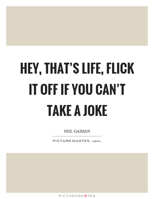 Hey, that's life, flick it off if you can't take a joke Picture Quote #1