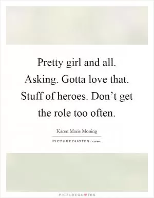 Pretty girl and all. Asking. Gotta love that. Stuff of heroes. Don’t get the role too often Picture Quote #1