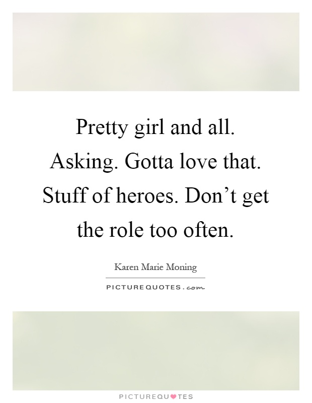 Pretty girl and all. Asking. Gotta love that. Stuff of heroes. Don't get the role too often Picture Quote #1