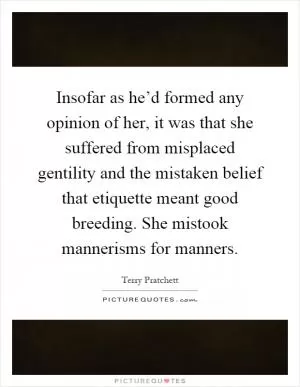 Insofar as he’d formed any opinion of her, it was that she suffered from misplaced gentility and the mistaken belief that etiquette meant good breeding. She mistook mannerisms for manners Picture Quote #1