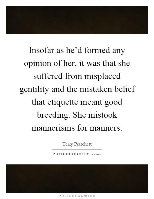 Insofar as he'd formed any opinion of her, it was that she suffered from misplaced gentility and the mistaken belief that etiquette meant good breeding. She mistook mannerisms for manners Picture Quote #1