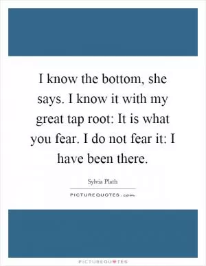 I know the bottom, she says. I know it with my great tap root: It is what you fear. I do not fear it: I have been there Picture Quote #1