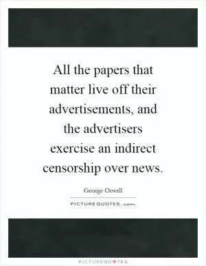 All the papers that matter live off their advertisements, and the advertisers exercise an indirect censorship over news Picture Quote #1