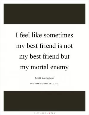 I feel like sometimes my best friend is not my best friend but my mortal enemy Picture Quote #1