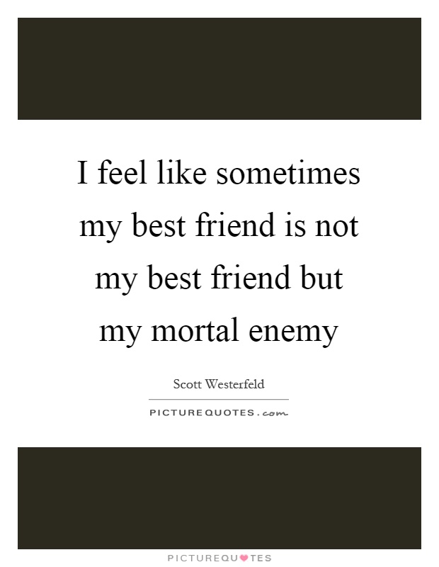 I feel like sometimes my best friend is not my best friend but my mortal enemy Picture Quote #1