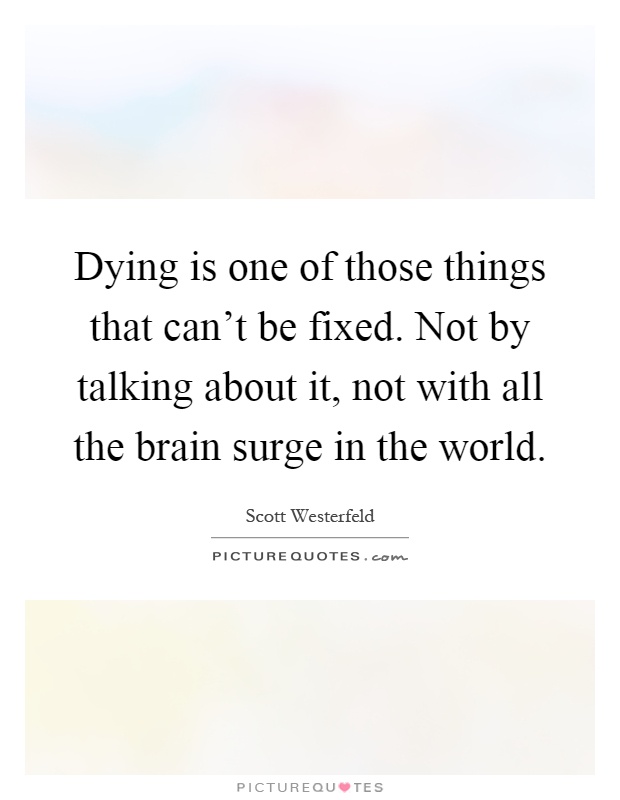 Dying is one of those things that can't be fixed. Not by talking about it, not with all the brain surge in the world Picture Quote #1