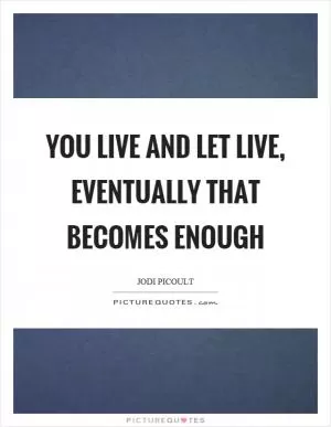 You live and let live, eventually that becomes enough Picture Quote #1