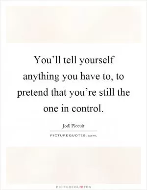 You’ll tell yourself anything you have to, to pretend that you’re still the one in control Picture Quote #1