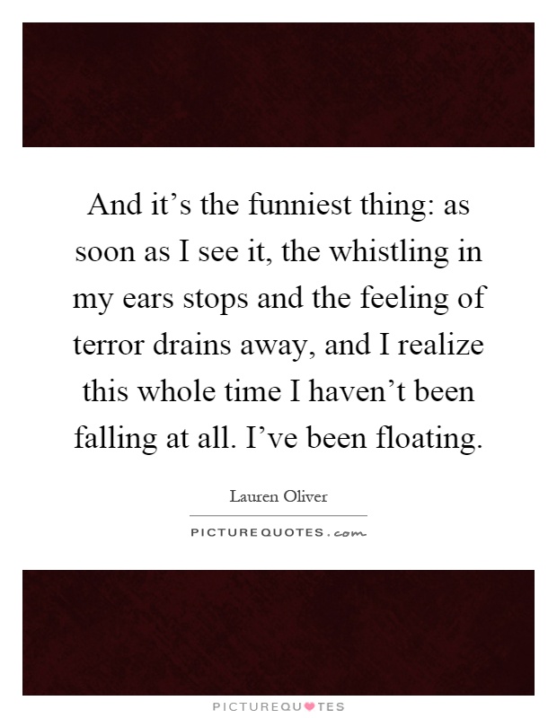 And it's the funniest thing: as soon as I see it, the whistling in my ears stops and the feeling of terror drains away, and I realize this whole time I haven't been falling at all. I've been floating Picture Quote #1