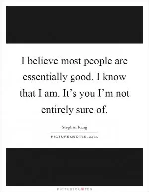 I believe most people are essentially good. I know that I am. It’s you I’m not entirely sure of Picture Quote #1