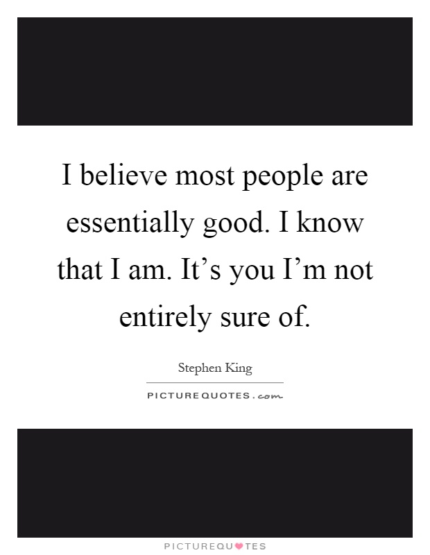 I believe most people are essentially good. I know that I am. It's you I'm not entirely sure of Picture Quote #1