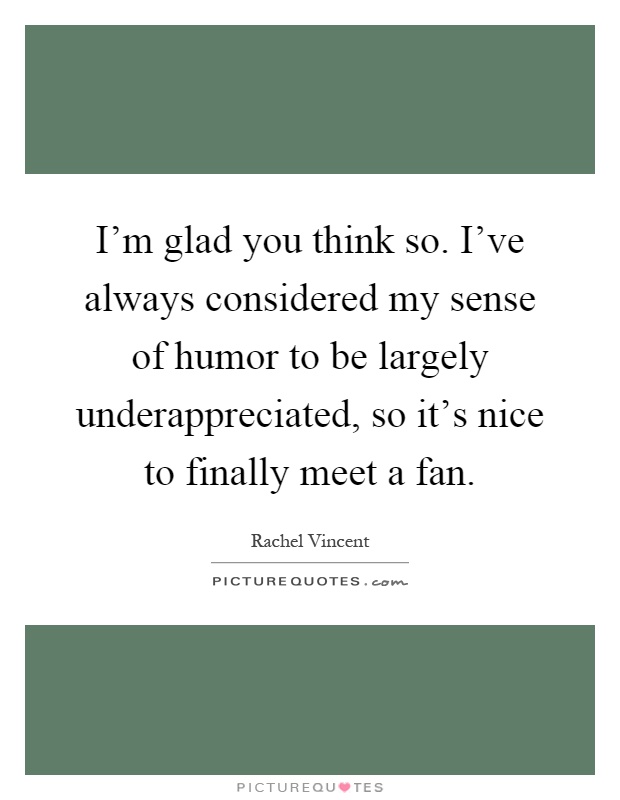 I'm glad you think so. I've always considered my sense of humor to be largely underappreciated, so it's nice to finally meet a fan Picture Quote #1