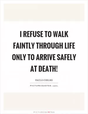 I refuse to walk faintly through life only to arrive safely at death! Picture Quote #1