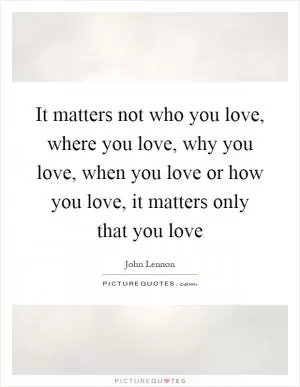 It matters not who you love, where you love, why you love, when you love or how you love, it matters only that you love Picture Quote #1