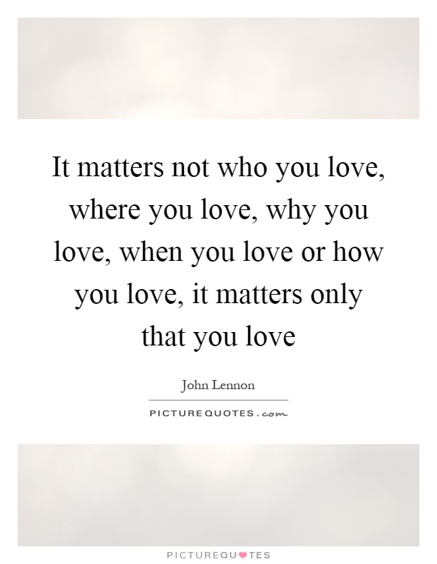 It matters not who you love, where you love, why you love, when ...