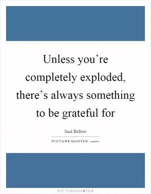 Unless you’re completely exploded, there’s always something to be grateful for Picture Quote #1