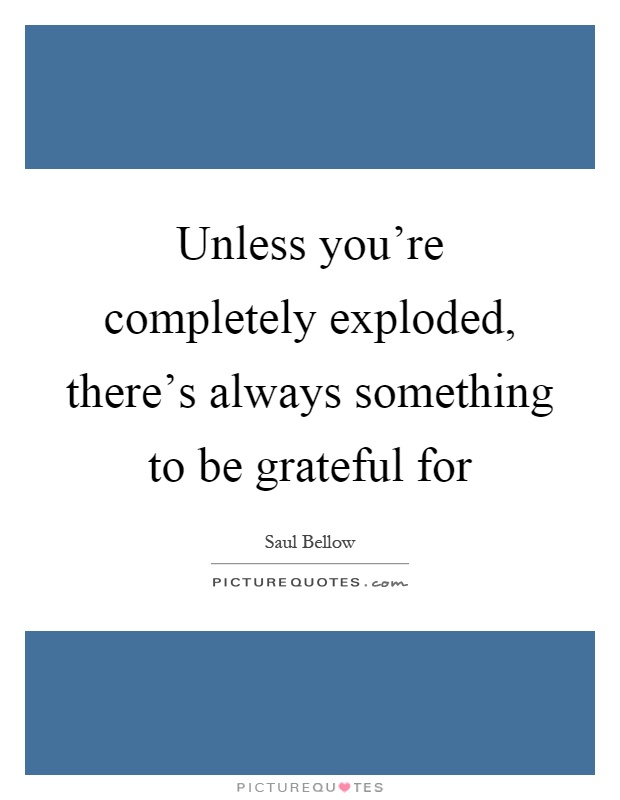 Unless you're completely exploded, there's always something to be grateful for Picture Quote #1