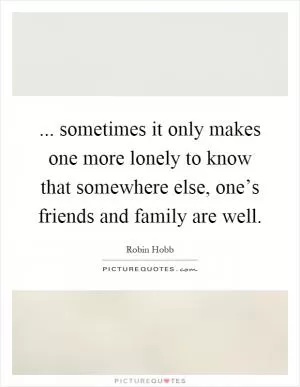 ... sometimes it only makes one more lonely to know that somewhere else, one’s friends and family are well Picture Quote #1