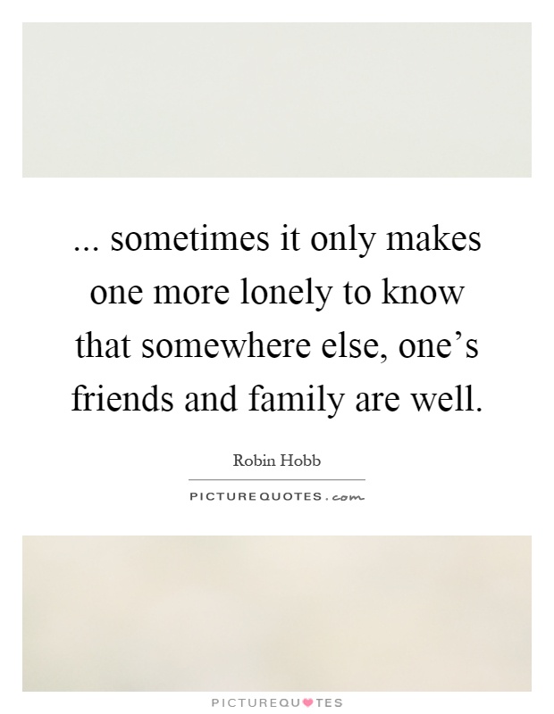 ... sometimes it only makes one more lonely to know that somewhere else, one's friends and family are well Picture Quote #1