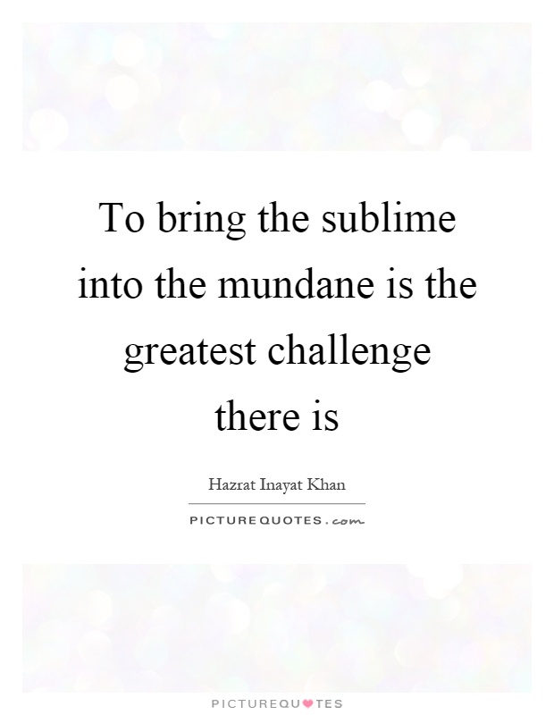 To bring the sublime into the mundane is the greatest challenge there is Picture Quote #1