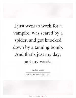 I just went to work for a vampire, was scared by a spider, and got knocked down by a tanning bomb. And that’s just my day, not my week Picture Quote #1