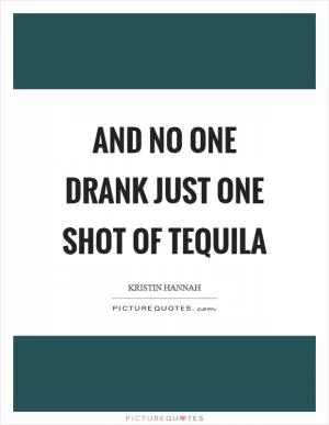 And no one drank just one shot of tequila Picture Quote #1