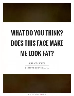 What do you think? Does this face make me look fat? Picture Quote #1