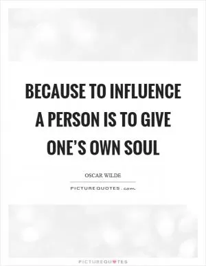 Because to influence a person is to give one’s own soul Picture Quote #1